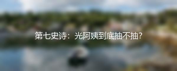 第七史诗：光阿姨到底抽不抽？