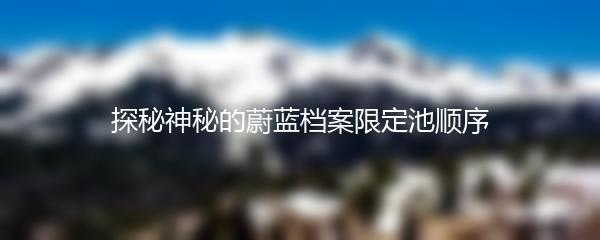 探秘神秘的蔚蓝档案限定池顺序