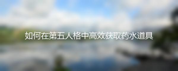 如何在第五人格中高效获取药水道具