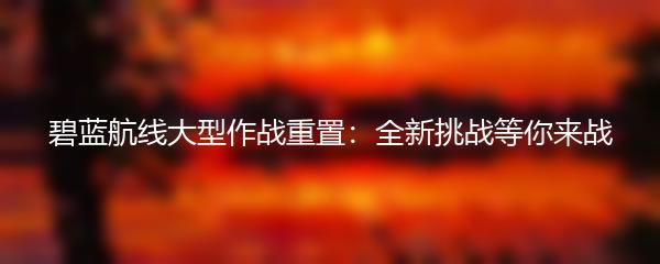 碧蓝航线大型作战重置：全新挑战等你来战