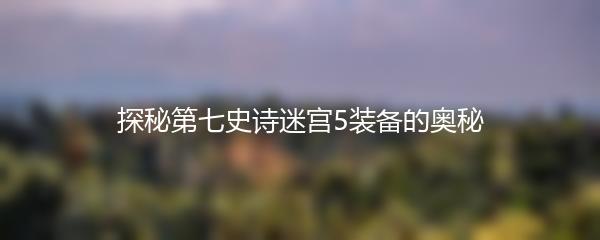 探秘第七史诗迷宫5装备的奥秘