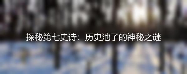 探秘第七史诗：历史池子的神秘之谜