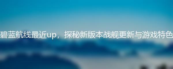 碧蓝航线最近up，探秘新版本战舰更新与游戏特色