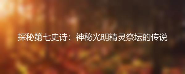 探秘第七史诗：神秘光明精灵祭坛的传说
