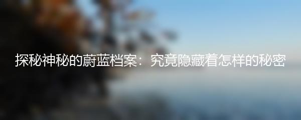 探秘神秘的蔚蓝档案：究竟隐藏着怎样的秘密