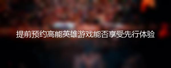 提前预约高能英雄游戏能否享受先行体验