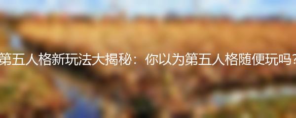 第五人格新玩法大揭秘：你以为第五人格随便玩吗？