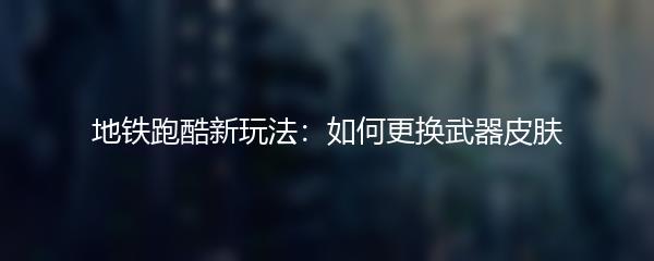 地铁跑酷新玩法：如何更换武器皮肤