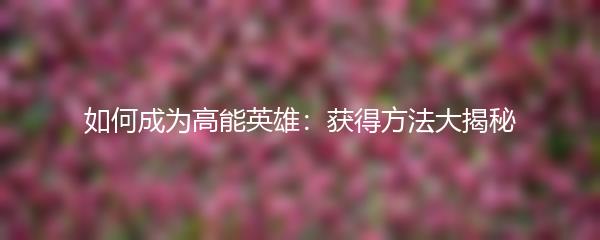 如何成为高能英雄：获得方法大揭秘