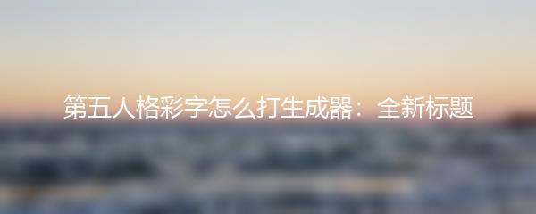 第五人格彩字怎么打生成器：全新标题