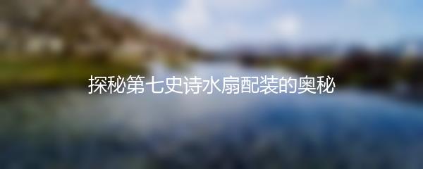 探秘第七史诗水扇配装的奥秘