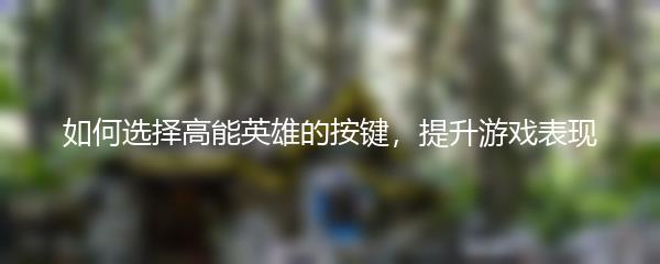 如何选择高能英雄的按键，提升游戏表现