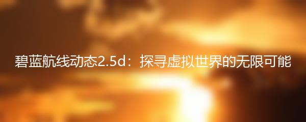 碧蓝航线动态2.5d：探寻虚拟世界的无限可能