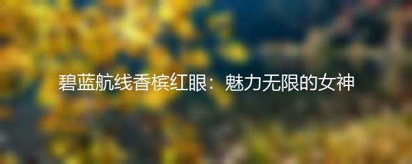 碧蓝航线香槟红眼：魅力无限的女神