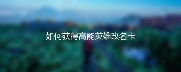 如何获得高能英雄改名卡