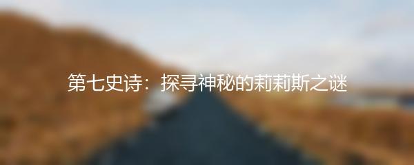 第七史诗：探寻神秘的莉莉斯之谜