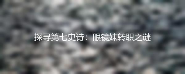 探寻第七史诗：眼镜妹转职之谜