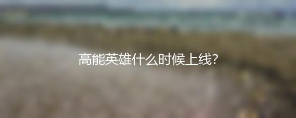 高能英雄什么时候上线？