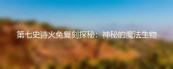 第七史诗火兔复刻探秘：神秘的魔法生物