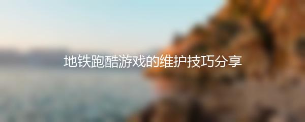 地铁跑酷游戏的维护技巧分享
