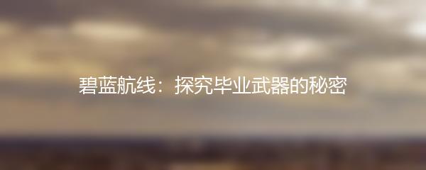 碧蓝航线：探究毕业武器的秘密