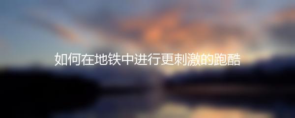 如何在地铁中进行更刺激的跑酷