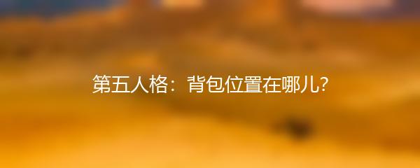 第五人格：背包位置在哪儿？