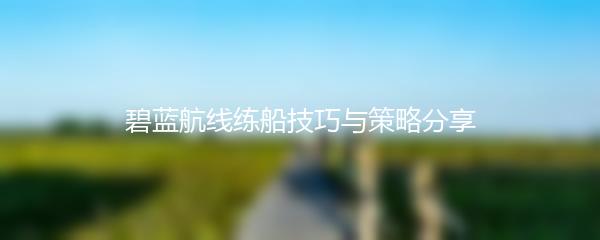 碧蓝航线练船技巧与策略分享