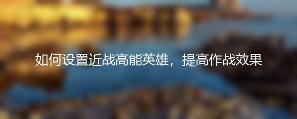 如何设置近战高能英雄，提高作战效果