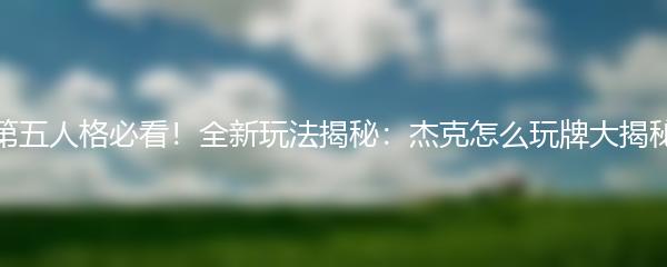 第五人格必看！全新玩法揭秘：杰克怎么玩牌大揭秘