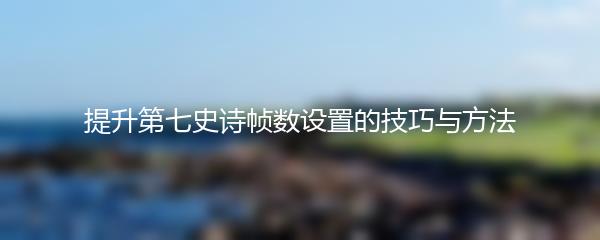 提升第七史诗帧数设置的技巧与方法