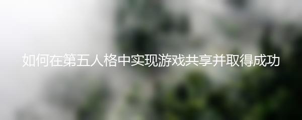 如何在第五人格中实现游戏共享并取得成功
