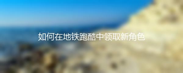 如何在地铁跑酷中领取新角色