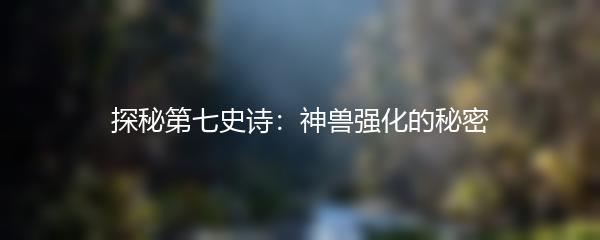 探秘第七史诗：神兽强化的秘密