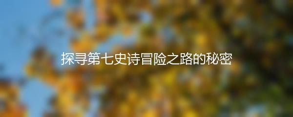探寻第七史诗冒险之路的秘密