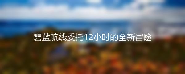 碧蓝航线委托12小时的全新冒险