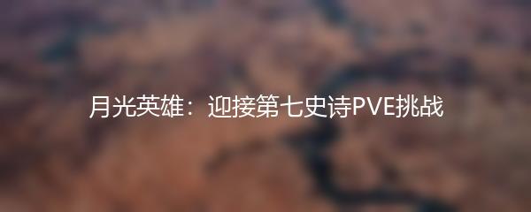 月光英雄：迎接第七史诗PVE挑战