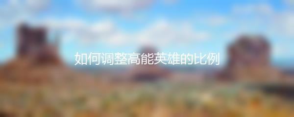 如何调整高能英雄的比例