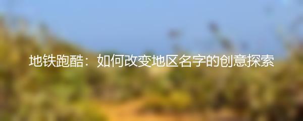 地铁跑酷：如何改变地区名字的创意探索