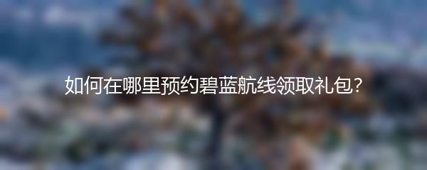 如何在哪里预约碧蓝航线领取礼包？