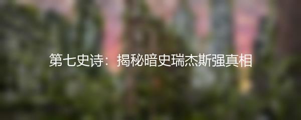 第七史诗：揭秘暗史瑞杰斯强真相