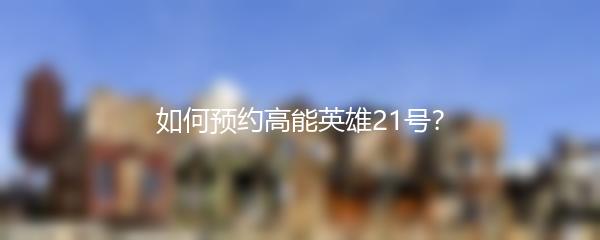 如何预约高能英雄21号？