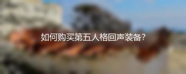 如何购买第五人格回声装备？