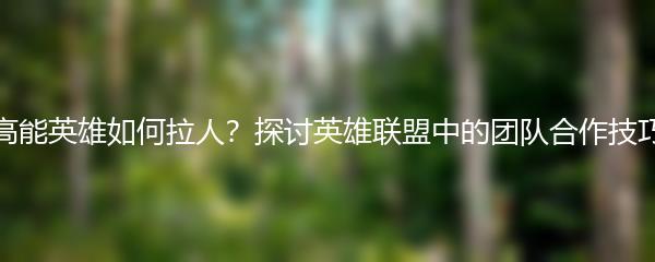 高能英雄如何拉人？探讨英雄联盟中的团队合作技巧