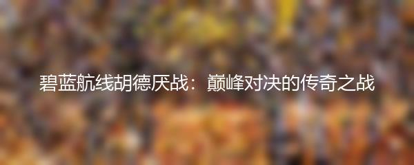 碧蓝航线胡德厌战：巅峰对决的传奇之战