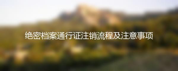 绝密档案通行证注销流程及注意事项