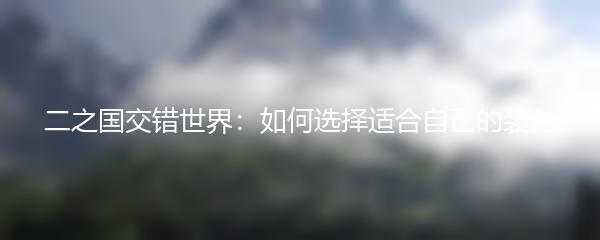 二之国交错世界：如何选择适合自己的装备