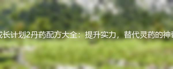皇帝成长计划2丹药配方大全：提升实力，替代灵药的神奇药方