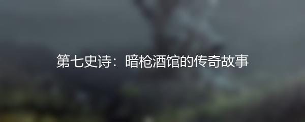 第七史诗：暗枪酒馆的传奇故事