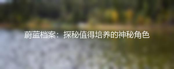 蔚蓝档案：探秘值得培养的神秘角色